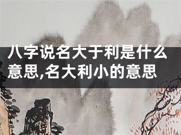八字说名大于利是什么意思,名大利小的意思