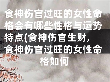 食神伤官过旺的女性命格会有哪些性格与运势特点(食神伤官生财,食神伤官过旺的女性命格如何
