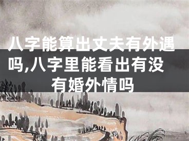 八字能算出丈夫有外遇吗,八字里能看出有没有婚外情吗