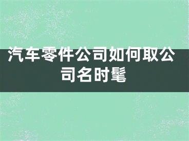 汽车零件公司如何取公司名时髦