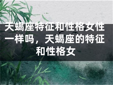 天蝎座特征和性格女性一样吗，天蝎座的特征和性格女