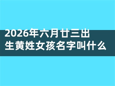 2026年六月廿三出生黄姓女孩名字叫什么