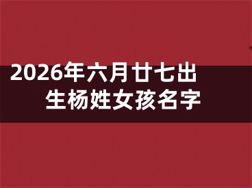 2026年六月廿七出生杨姓女孩名字