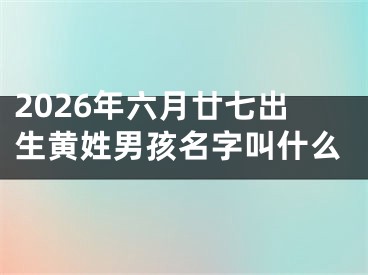 2026年六月廿七出生黄姓男孩名字叫什么