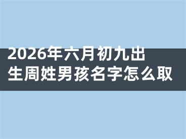 2026年六月初九出生周姓男孩名字怎么取