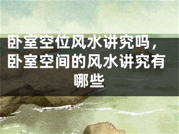 卧室空位风水讲究吗，卧室空间的风水讲究有哪些