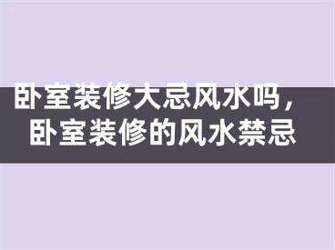 卧室装修大忌风水吗，卧室装修的风水禁忌