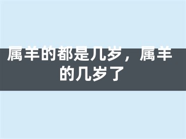 属羊的都是几岁，属羊的几岁了