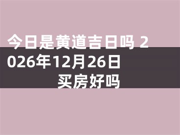 今日是黄道吉日吗 2026年12月26日买房好吗