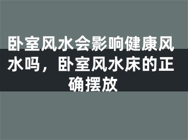 卧室风水会影响健康风水吗，卧室风水床的正确摆放