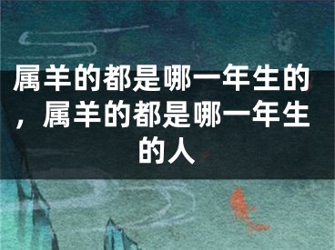 属羊的都是哪一年生的，属羊的都是哪一年生的人