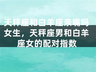 天秤座和白羊座亲嘴吗女生，天秤座男和白羊座女的配对指数