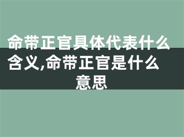命带正官具体代表什么含义,命带正官是什么意思