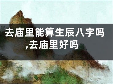 去庙里能算生辰八字吗,去庙里好吗