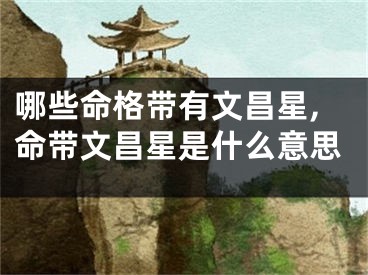哪些命格带有文昌星,命带文昌星是什么意思