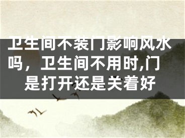卫生间不装门影响风水吗，卫生间不用时,门是打开还是关着好
