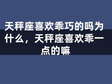 天秤座喜欢乖巧的吗为什么，天秤座喜欢乖一点的嘛