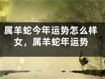 属羊蛇今年运势怎么样女，属羊蛇年运势