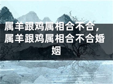 属羊跟鸡属相合不合，属羊跟鸡属相合不合婚姻