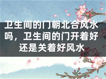 卫生间的门朝北合风水吗，卫生间的门开着好还是关着好风水