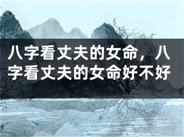 八字看丈夫的女命，八字看丈夫的女命好不好