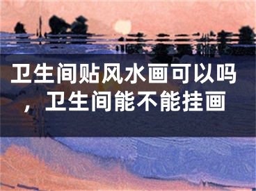 卫生间贴风水画可以吗,卫生间能不能挂画