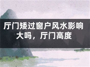 厅门矮过窗户风水影响大吗，厅门高度
