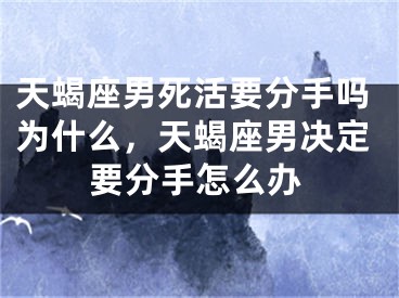 天蝎座男死活要分手吗为什么，天蝎座男决定要分手怎么办