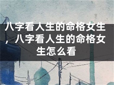 八字看人生的命格女生，八字看人生的命格女生怎么看
