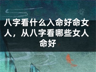 八字看什么入命好命女人，从八字看哪些女人命好