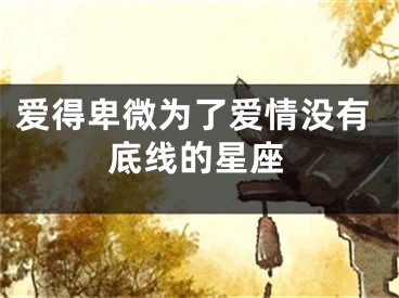 爱得卑微为了爱情没有底线的星座