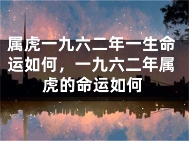 属虎一九六二年一生命运如何，一九六二年属虎的命运如何