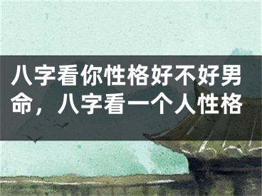 八字看你性格好不好男命，八字看一个人性格