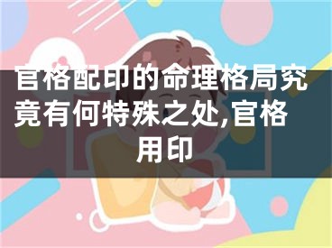 官格配印的命理格局究竟有何特殊之处,官格用印