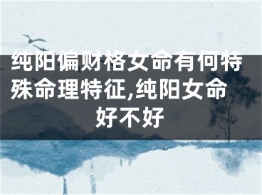 纯阳偏财格女命有何特殊命理特征,纯阳女命好不好