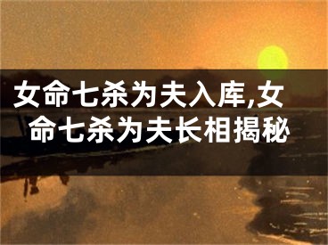 女命七杀为夫入库,女命七杀为夫长相揭秘