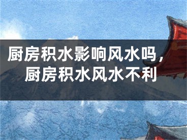 厨房积水影响风水吗，厨房积水风水不利