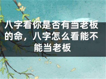 八字看你是否有当老板的命，八字怎么看能不能当老板