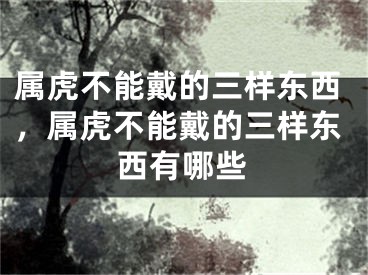 属虎不能戴的三样东西，属虎不能戴的三样东西有哪些