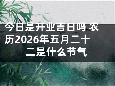 今日是开业吉日吗 农历2026年五月二十二是什么节气