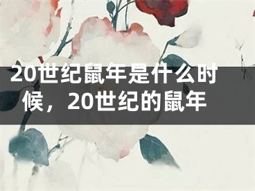 20世纪鼠年是什么时候，20世纪的鼠年