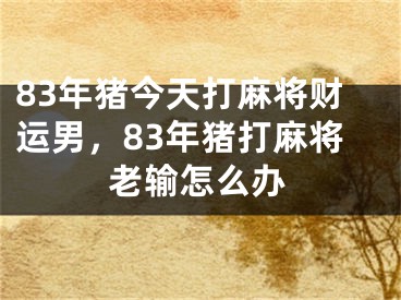 83年猪今天打麻将财运男，83年猪打麻将老输怎么办