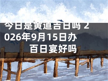 今日是黄道吉日吗 2026年9月15日办百日宴好吗