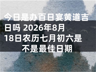 今日是办百日宴黄道吉日吗 2026年8月18日农历七月初六是不是最佳日期