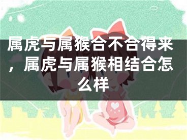 属虎与属猴合不合得来，属虎与属猴相结合怎么样