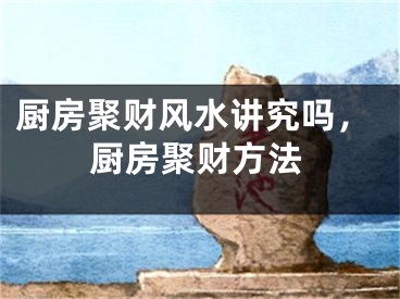 厨房聚财风水讲究吗，厨房聚财方法
