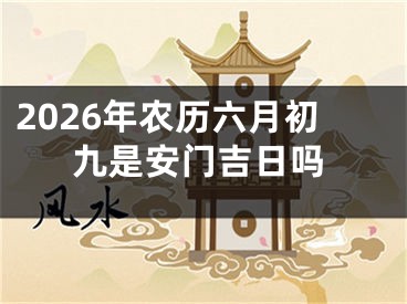 2026年农历六月初九是安门吉日吗