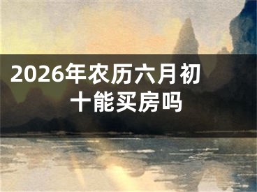 2026年农历六月初十能买房吗