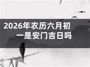 2026年农历六月初一是安门吉日吗