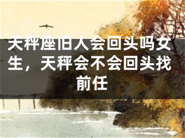 天秤座旧人会回头吗女生，天秤会不会回头找前任